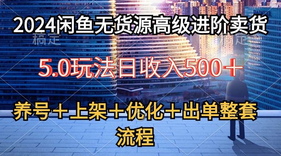 2024闲鱼无货源高级进阶卖货5.0，养号＋选品＋上架＋优化＋出单整套流程-好课资源网