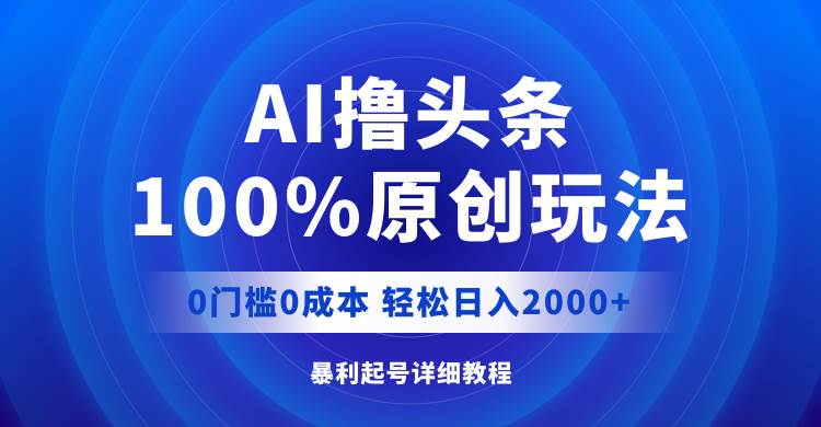 AI撸头条，100%原创玩法，0成本0门槛，轻松日入2000+-好课资源网