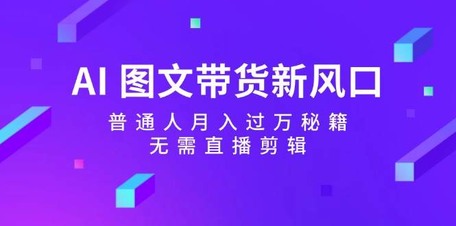 AI 图文带货新风口：普通人月入过万秘籍，无需直播剪辑-好课资源网